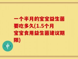 一个半月的宝宝益生菌要吃多久(1.5个月宝宝食用益生菌建议期限)