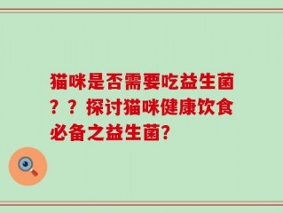 猫咪是否需要吃益生菌？？探讨猫咪健康饮食必备之益生菌？