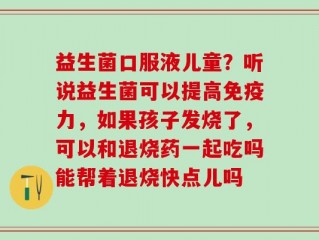 益生菌口服液儿童？听说益生菌可以提高免疫力，如果孩子发烧了，可以和退烧药一起吃吗能帮着退烧快点儿吗