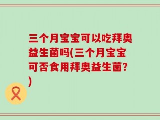 三个月宝宝可以吃拜奥益生菌吗(三个月宝宝可否食用拜奥益生菌？)