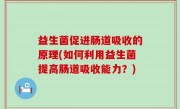 益生菌促进肠道吸收的原理(如何利用益生菌提高肠道吸收能力？)