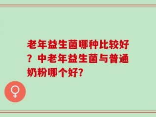 老年益生菌哪种比较好？中老年益生菌与普通奶粉哪个好？