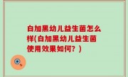 白加黑幼儿益生菌怎么样(白加黑幼儿益生菌使用效果如何？)