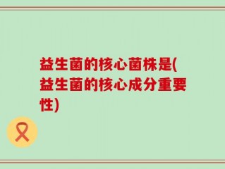 益生菌的核心菌株是(益生菌的核心成分重要性)