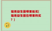 猫用益生菌哪里能买(猫用益生菌在哪里购买？)