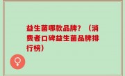 益生菌哪款品牌？（消费者口碑益生菌品牌排行榜）