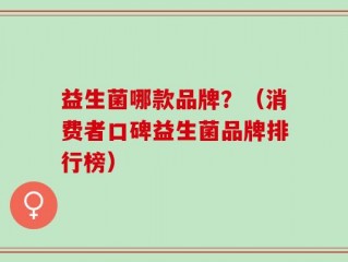 益生菌哪款品牌？（消费者口碑益生菌品牌排行榜）