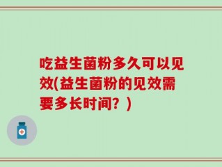 吃益生菌粉多久可以见效(益生菌粉的见效需要多长时间？)