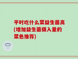 平时吃什么菜益生菌高(增加益生菌摄入量的菜色推荐)