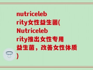 nutricelebrity女性益生菌(Nutricelebrity推出女性专用益生菌，改善女性体质)