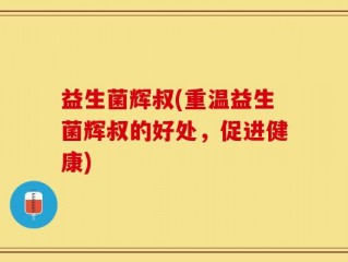益生菌辉叔(重温益生菌辉叔的好处，促进健康)