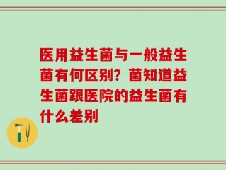 医用益生菌与一般益生菌有何区别？菌知道益生菌跟医院的益生菌有什么差别