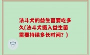 法斗犬的益生菌要吃多久(法斗犬摄入益生菌需要持续多长时间？)