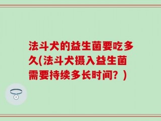 法斗犬的益生菌要吃多久(法斗犬摄入益生菌需要持续多长时间？)