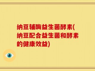 纳豆辅酶益生菌酵素(纳豆配合益生菌和酵素的健康效益)