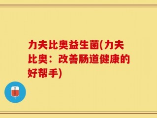 力夫比奥益生菌(力夫比奥：改善肠道健康的好帮手)