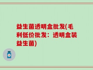 益生菌透明盒批发(毛利低价批发：透明盒装益生菌)