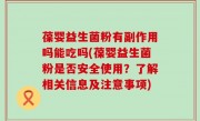 葆婴益生菌粉有副作用吗能吃吗(葆婴益生菌粉是否安全使用？了解相关信息及注意事项)