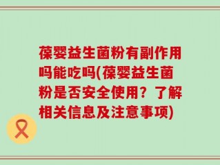 葆婴益生菌粉有副作用吗能吃吗(葆婴益生菌粉是否安全使用？了解相关信息及注意事项)