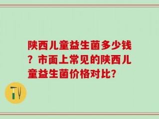 陕西儿童益生菌多少钱？市面上常见的陕西儿童益生菌价格对比？