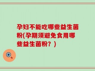 孕妇不能吃哪些益生菌粉(孕期须避免食用哪些益生菌粉？)