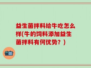 益生菌拌料给牛吃怎么样(牛的饲料添加益生菌拌料有何优势？)