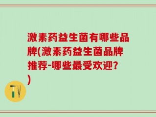 激素药益生菌有哪些品牌(激素药益生菌品牌推荐-哪些最受欢迎？)