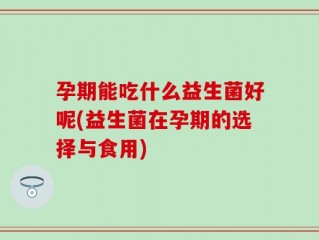 孕期能吃什么益生菌好呢(益生菌在孕期的选择与食用)