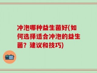 冲泡哪种益生菌好(如何选择适合冲泡的益生菌？建议和技巧)