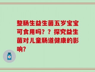 整肠生益生菌五岁宝宝可食用吗？？探究益生菌对儿童肠道健康的影响？