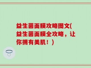 益生菌面膜攻略图文(益生菌面膜全攻略，让你拥有美肌！)