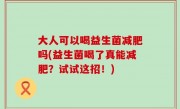 大人可以喝益生菌减肥吗(益生菌喝了真能减肥？试试这招！)