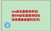 em益生菌原液养花(用EM益生菌原液轻松培育健康美丽的花卉)