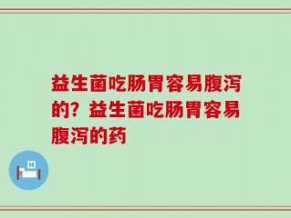 益生菌吃肠胃容易腹泻的？益生菌吃肠胃容易腹泻的药