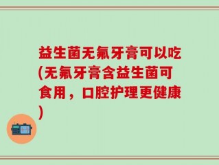 益生菌无氟牙膏可以吃(无氟牙膏含益生菌可食用，口腔护理更健康)