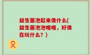益生菌泡起来像什么(益生菌泡泡嗖嗖，好像在玩什么？)