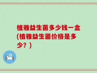 植雅益生菌多少钱一盒(植雅益生菌价格是多少？)