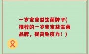 一岁宝宝益生菌牌子(推荐的一岁宝宝益生菌品牌，提高免疫力！)
