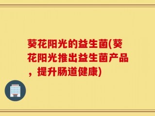 葵花阳光的益生菌(葵花阳光推出益生菌产品，提升肠道健康)