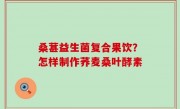 桑葚益生菌复合果饮？怎样制作荞麦桑叶酵素