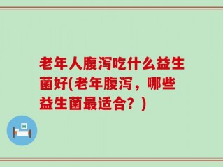 老年人腹泻吃什么益生菌好(老年腹泻，哪些益生菌最适合？)