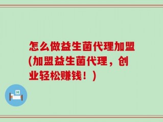 怎么做益生菌代理加盟(加盟益生菌代理，创业轻松赚钱！)