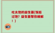 吃太饱的益生菌(饭后过饱？益生菌帮你缓解！)