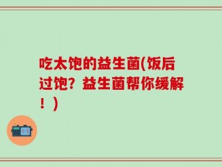 吃太饱的益生菌(饭后过饱？益生菌帮你缓解！)