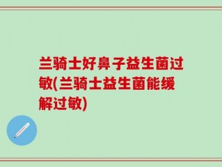 兰骑士好鼻子益生菌过敏(兰骑士益生菌能缓解过敏)