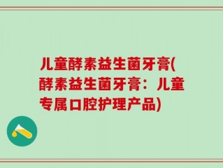 儿童酵素益生菌牙膏(酵素益生菌牙膏：儿童专属口腔护理产品)