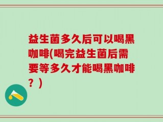 益生菌多久后可以喝黑咖啡(喝完益生菌后需要等多久才能喝黑咖啡？)