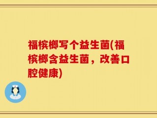 福槟榔写个益生菌(福槟榔含益生菌，改善口腔健康)
