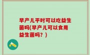 早产儿平时可以吃益生菌吗(早产儿可以食用益生菌吗？)