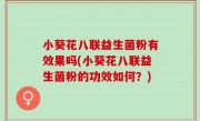 小葵花八联益生菌粉有效果吗(小葵花八联益生菌粉的功效如何？)